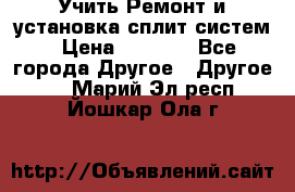  Учить Ремонт и установка сплит систем › Цена ­ 1 000 - Все города Другое » Другое   . Марий Эл респ.,Йошкар-Ола г.